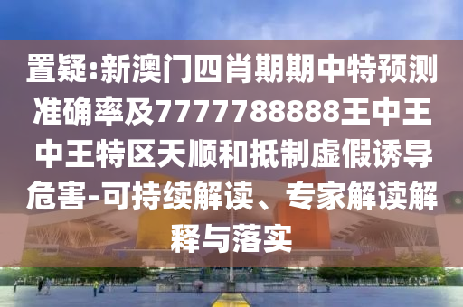 置疑:新澳門四肖期期中特預(yù)測(cè)準(zhǔn)確率及7777788888王中王中王特區(qū)天順和抵制虛假誘導(dǎo)危害-可持續(xù)解讀、專家解讀解釋與落實(shí)