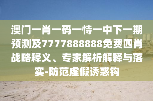 澳門一肖一碼一恃一中下一期預(yù)測及7777888888免費四肖戰(zhàn)略釋義、專家解析解釋與落實-防范虛假誘惑鉤
