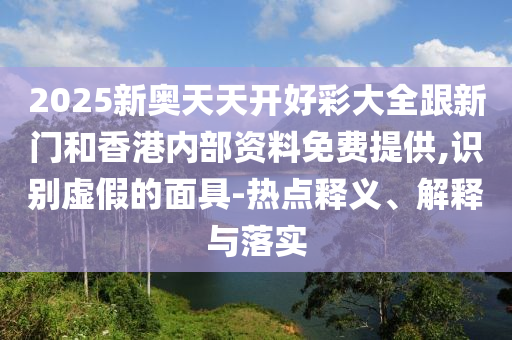 2025新奧天天開好彩大全跟新門和香港內(nèi)部資料免費(fèi)提供,識(shí)別虛假的面具-熱點(diǎn)釋義、解釋與落實(shí)