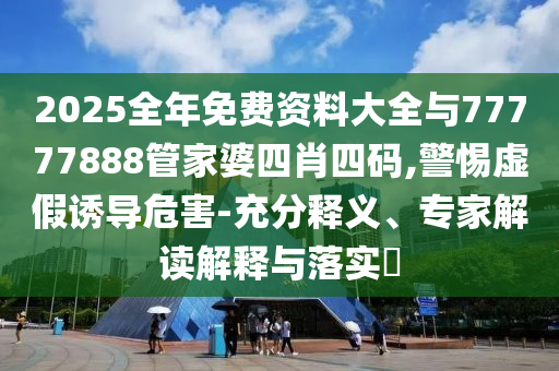 2025全年免費(fèi)資料大全與77777888管家婆四肖四碼,警惕虛假誘導(dǎo)危害-充分釋義、專家解讀解釋與落實(shí)?