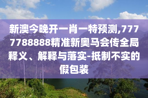 新澳今晚開(kāi)一肖一特預(yù)測(cè),7777788888精準(zhǔn)新奧馬會(huì)傳全局釋義、解釋與落實(shí)-抵制不實(shí)的假包裝