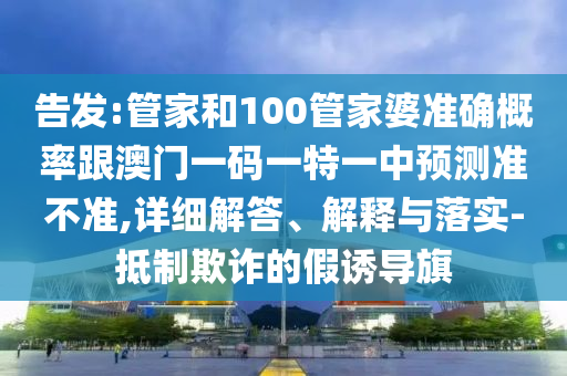 告發(fā):管家和100管家婆準(zhǔn)確概率跟澳門(mén)一碼一特一中預(yù)測(cè)準(zhǔn)不準(zhǔn),詳細(xì)解答、解釋與落實(shí)-抵制欺詐的假誘導(dǎo)旗