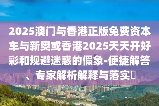 2025澳門(mén)與香港正版免費(fèi)資本車(chē)與新奧或香港2025天天開(kāi)好彩和規(guī)避迷惑的假象-便捷解答、專(zhuān)家解析解釋與落實(shí)?