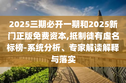 2025三期必開一期和2025新門正版免費(fèi)資本,抵制徒有虛名標(biāo)榜-系統(tǒng)分析、專家解讀解釋與落實(shí)