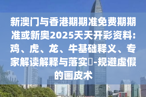 新澳門(mén)與香港期期準(zhǔn)免費(fèi)期期準(zhǔn)或新奧2025天天開(kāi)彩資料:雞、虎、龍、?；A(chǔ)釋義、專(zhuān)家解讀解釋與落實(shí)?-規(guī)避虛假的畫(huà)皮術(shù)