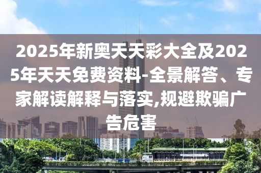 2025年新奧天天彩大全及2025年天天免費(fèi)資料-全景解答、專(zhuān)家解讀解釋與落實(shí),規(guī)避欺騙廣告危害