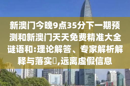 新澳門今晚9點(diǎn)35分下一期預(yù)測(cè)和新澳門天天免費(fèi)精準(zhǔn)大全謎語和:理論解答、專家解析解釋與落實(shí)?,遠(yuǎn)離虛假信息