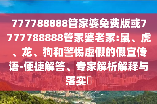 777788888管家婆免費(fèi)版或7777788888管家婆老家:鼠、虎、龍、狗和警惕虛假的假宣傳語-便捷解答、專家解析解釋與落實(shí)?