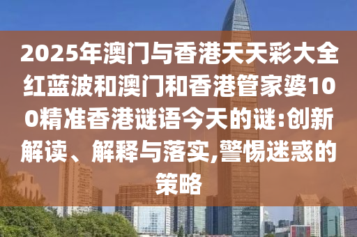2025年澳門與香港天天彩大全紅藍(lán)波和澳門和香港管家婆100精準(zhǔn)香港謎語今天的謎:創(chuàng)新解讀、解釋與落實(shí),警惕迷惑的策略
