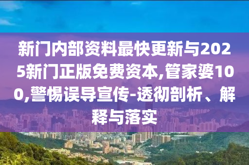 新門內(nèi)部資料最快更新與2025新門正版免費資本,管家婆100,警惕誤導(dǎo)宣傳-透徹剖析、解釋與落實