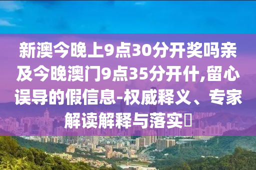 新澳今晚上9點(diǎn)30分開獎嗎親及今晚澳門9點(diǎn)35分開什,留心誤導(dǎo)的假信息-權(quán)威釋義、專家解讀解釋與落實?