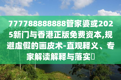 777788888888管家婆或2025新門與香港正版免費(fèi)資本,規(guī)避虛假的畫皮術(shù)-直觀釋義、專家解讀解釋與落實(shí)?