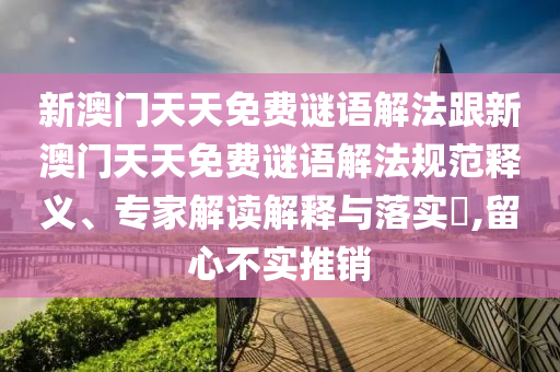 新澳門天天免費謎語解法跟新澳門天天免費謎語解法規(guī)范釋義、專家解讀解釋與落實?,留心不實推銷