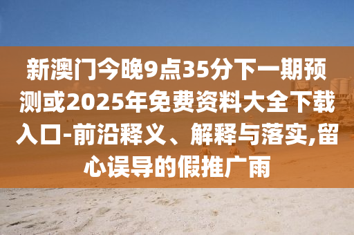 新澳門今晚9點(diǎn)35分下一期預(yù)測或2025年免費(fèi)資料大全下載入口-前沿釋義、解釋與落實(shí),留心誤導(dǎo)的假推廣雨