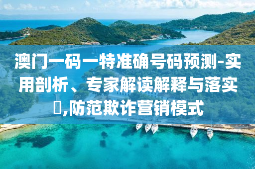 澳門一碼一特準(zhǔn)確號碼預(yù)測-實(shí)用剖析、專家解讀解釋與落實(shí)?,防范欺詐營銷模式
