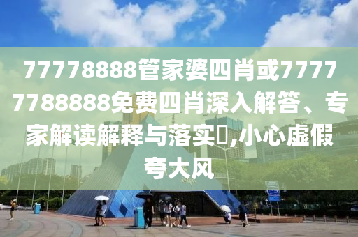 77778888管家婆四肖或77777788888免費(fèi)四肖深入解答、專家解讀解釋與落實(shí)?,小心虛假夸大風(fēng)
