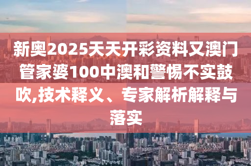 新奧2025天天開彩資料又澳門管家婆100中澳和警惕不實(shí)鼓吹,技術(shù)釋義、專家解析解釋與落實(shí)