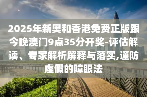 2025年新奧和香港免費(fèi)正版跟今晚澳門(mén)9點(diǎn)35分開(kāi)獎(jiǎng)-評(píng)估解讀、專(zhuān)家解析解釋與落實(shí),謹(jǐn)防虛假的障眼法