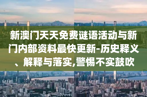 新澳門天天免費(fèi)謎語活動與新門內(nèi)部資料最快更新-歷史釋義、解釋與落實(shí),警惕不實(shí)鼓吹
