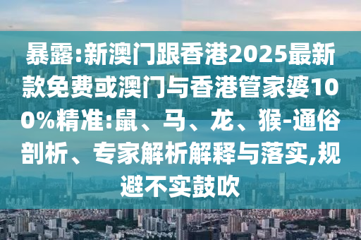 暴露:新澳門跟香港2025最新款免費或澳門與香港管家婆100%精準:鼠、馬、龍、猴-通俗剖析、專家解析解釋與落實,規(guī)避不實鼓吹