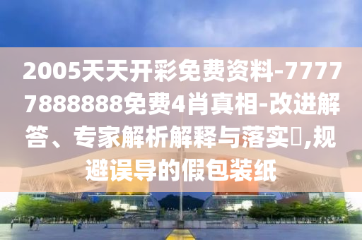 2005天天開彩免費(fèi)資料-77777888888免費(fèi)4肖真相-改進(jìn)解答、專家解析解釋與落實(shí)?,規(guī)避誤導(dǎo)的假包裝紙