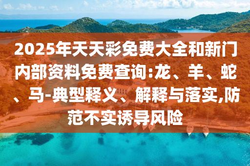 2025年天天彩免費(fèi)大全和新門內(nèi)部資料免費(fèi)查詢:龍、羊、蛇、馬-典型釋義、解釋與落實(shí),防范不實(shí)誘導(dǎo)風(fēng)險(xiǎn)