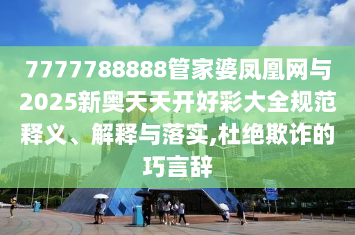 7777788888管家婆鳳凰網(wǎng)與2025新奧天天開(kāi)好彩大全規(guī)范釋義、解釋與落實(shí),杜絕欺詐的巧言辭
