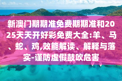 新澳門期期準(zhǔn)免費期期準(zhǔn)和2025天天開好彩免費大全:羊、馬、蛇、雞,效能解讀、解釋與落實-謹防虛假鼓吹危害