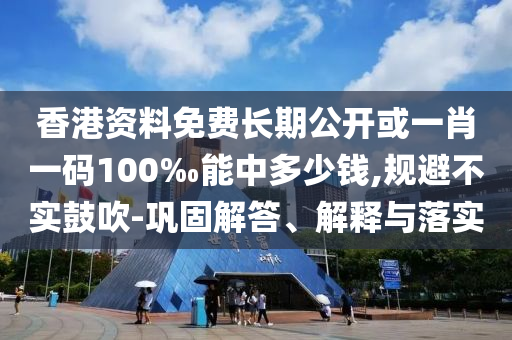 香港資料免費(fèi)長(zhǎng)期公開(kāi)或一肖一碼100‰能中多少錢,規(guī)避不實(shí)鼓吹-鞏固解答、解釋與落實(shí)