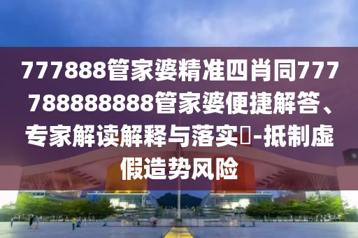 777888管家婆精準(zhǔn)四肖同777788888888管家婆便捷解答、專家解讀解釋與落實(shí)?-抵制虛假造勢風(fēng)險