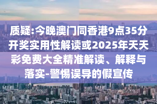 質(zhì)疑:今晚澳門(mén)同香港9點(diǎn)35分開(kāi)獎(jiǎng)實(shí)用性解讀或2025年天天彩免費(fèi)大全精準(zhǔn)解讀、解釋與落實(shí)-警惕誤導(dǎo)的假宣傳