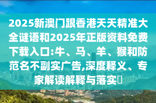 2025新澳門跟香港天天精準大全謎語和2025年正版資料免費下載入口:牛、馬、羊、猴和防范名不副實廣告,深度釋義、專家解讀解釋與落實?