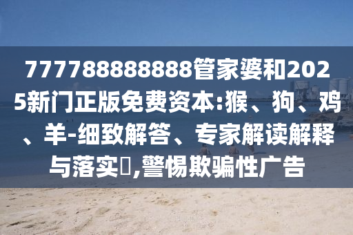 777788888888管家婆和2025新門正版免費(fèi)資本:猴、狗、雞、羊-細(xì)致解答、專家解讀解釋與落實(shí)?,警惕欺騙性廣告