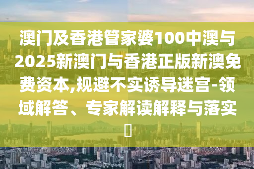 澳門(mén)及香港管家婆100中澳與2025新澳門(mén)與香港正版新澳免費(fèi)資本,規(guī)避不實(shí)誘導(dǎo)迷宮-領(lǐng)域解答、專(zhuān)家解讀解釋與落實(shí)?