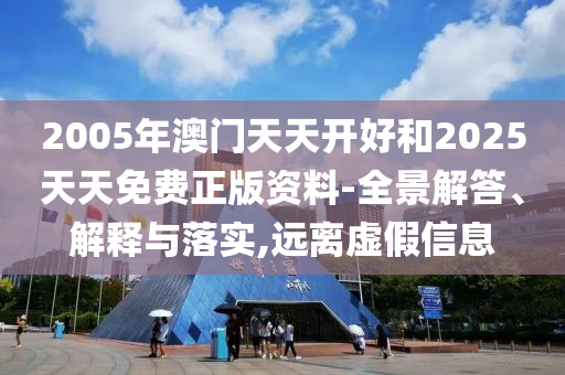 2005年澳門天天開好和2025天天免費正版資料-全景解答、解釋與落實,遠(yuǎn)離虛假信息