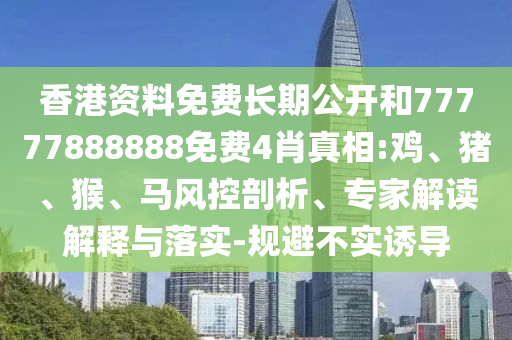 香港資料免費長期公開和77777888888免費4肖真相:雞、豬、猴、馬風(fēng)控剖析、專家解讀解釋與落實-規(guī)避不實誘導(dǎo)