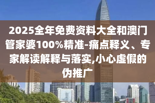 2025全年免費(fèi)資料大全和澳門管家婆100%精準(zhǔn)-痛點(diǎn)釋義、專家解讀解釋與落實(shí),小心虛假的偽推廣