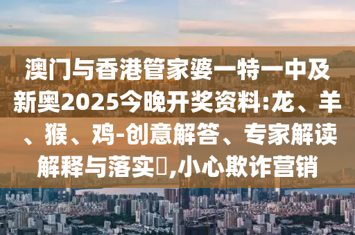 澳門(mén)與香港管家婆一特一中及新奧2025今晚開(kāi)獎(jiǎng)資料:龍、羊、猴、雞-創(chuàng)意解答、專(zhuān)家解讀解釋與落實(shí)?,小心欺詐營(yíng)銷(xiāo)