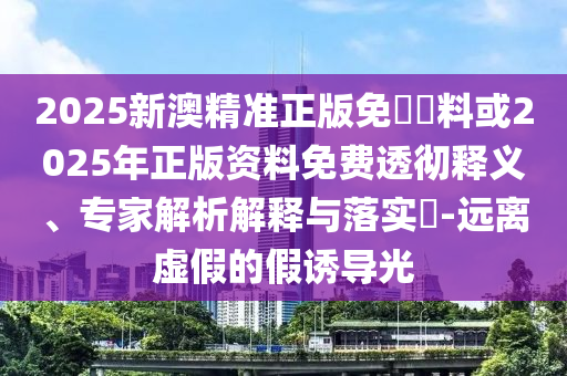 2025新澳精準(zhǔn)正版免費(fèi)資料或2025年正版資料免費(fèi)透徹釋義、專家解析解釋與落實(shí)?-遠(yuǎn)離虛假的假誘導(dǎo)光