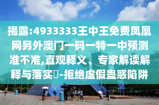 揭露:4933333王中王免費鳳凰網(wǎng)另外澳門一碼一特一中預(yù)測準(zhǔn)不準(zhǔn),直觀釋義、專家解讀解釋與落實?-拒絕虛假蠱惑陷阱