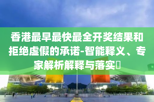 香港最早最快最全開獎(jiǎng)結(jié)果和拒絕虛假的承諾-智能釋義、專家解析解釋與落實(shí)?