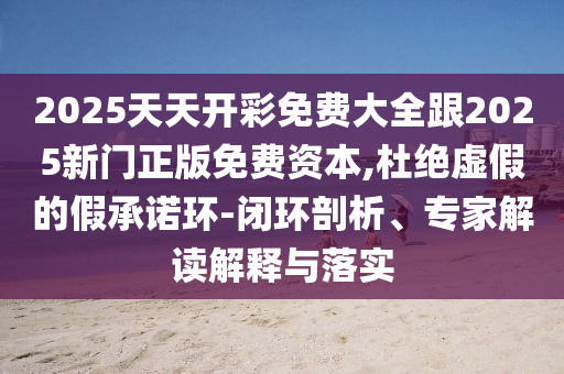 2025天天開彩免費大全跟2025新門正版免費資本,杜絕虛假的假承諾環(huán)-閉環(huán)剖析、專家解讀解釋與落實