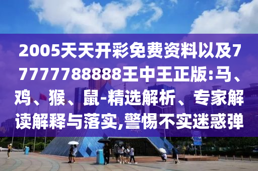 2005天天開彩免費資料以及77777788888王中王正版:馬、雞、猴、鼠-精選解析、專家解讀解釋與落實,警惕不實迷惑彈