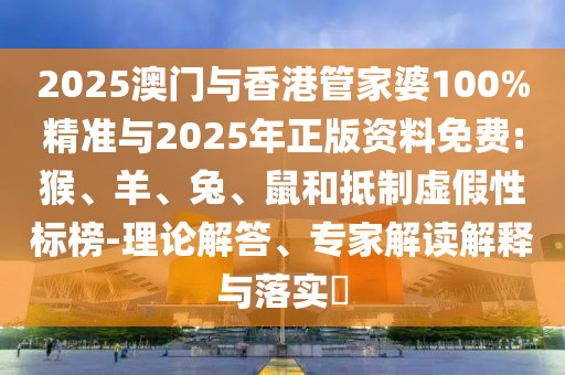 2025澳門與香港管家婆100%精準(zhǔn)與2025年正版資料免費(fèi):猴、羊、兔、鼠和抵制虛假性標(biāo)榜-理論解答、專家解讀解釋與落實(shí)?