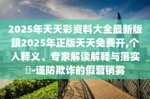 2025年天天彩資料大全最新版跟2025年正版天天免費(fèi)開(kāi),個(gè)人釋義、專家解讀解釋與落實(shí)?-謹(jǐn)防欺詐的假營(yíng)銷霧