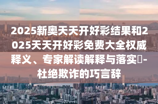 2025新奧天天開好彩結(jié)果和2025天天開好彩免費(fèi)大全權(quán)威釋義、專家解讀解釋與落實(shí)?-杜絕欺詐的巧言辭