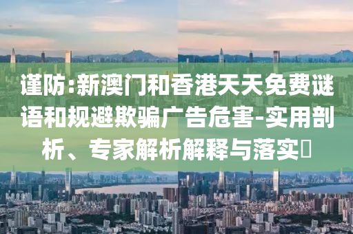 謹(jǐn)防:新澳門和香港天天免費(fèi)謎語(yǔ)和規(guī)避欺騙廣告危害-實(shí)用剖析、專家解析解釋與落實(shí)?