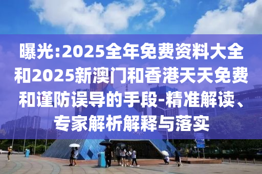 曝光:2025全年免費資料大全和2025新澳門和香港天天免費和謹防誤導(dǎo)的手段-精準(zhǔn)解讀、專家解析解釋與落實