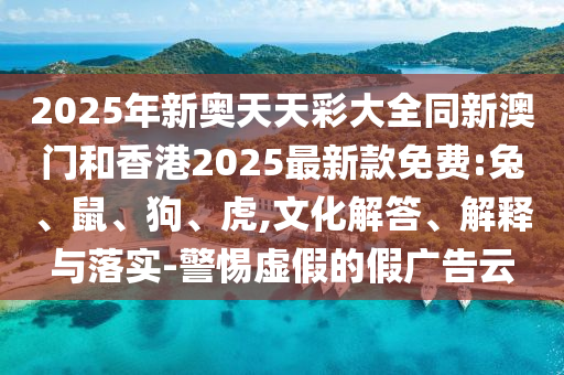 2025年新奧天天彩大全同新澳門(mén)和香港2025最新款免費(fèi):兔、鼠、狗、虎,文化解答、解釋與落實(shí)-警惕虛假的假?gòu)V告云