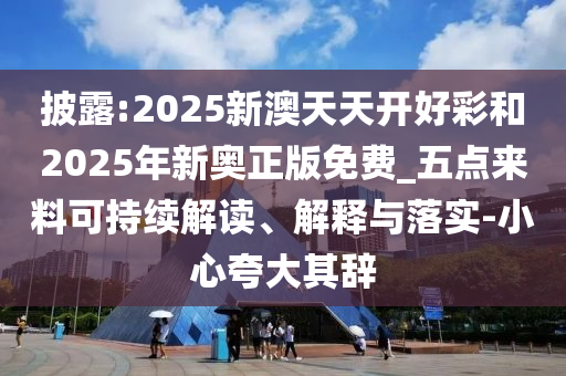 披露:2025新澳天天開好彩和2025年新奧正版免費(fèi)_五點(diǎn)來(lái)料可持續(xù)解讀、解釋與落實(shí)-小心夸大其辭